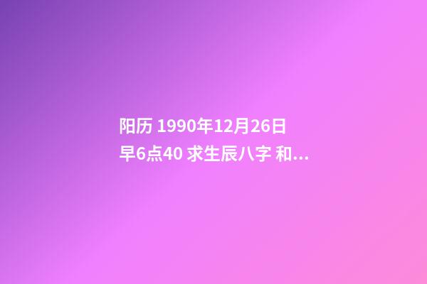 阳历 1990年12月26日 早6点40 求生辰八字 和运势 我是农历1990年12月26日一点10分出生的，我的八字是什么？像高人求助！-第1张-观点-玄机派